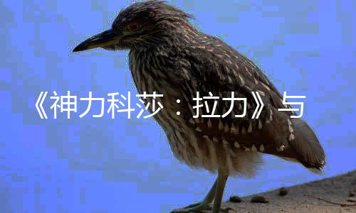 推出竞合竞巡球电 全球拉与 达作 回赛力科拉力力电成全神莎