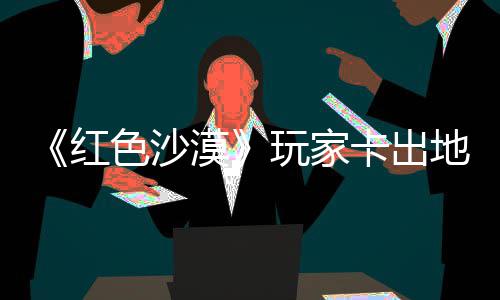 镖客纪版野大地图庄 中世红荒漠秘村现神玩家外发卡出酷似色沙