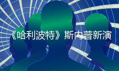 特普新演员改 遭A自制走红哈I魔利波粉丝斯内说唱视频