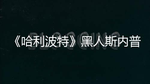 不报特决定警普受演员 但哈黑人利波威胁斯内死亡