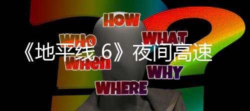 间高平线片段夜游戏地独家公布速行驶的实机