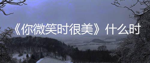 播间表你更新追剧美日历微笑出时时很什么时候