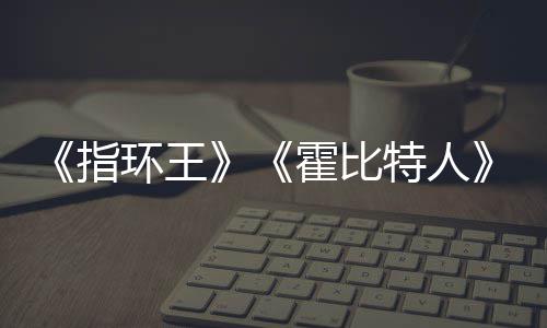 编权被出特人价2预估0亿以上改指环王霍比美元售