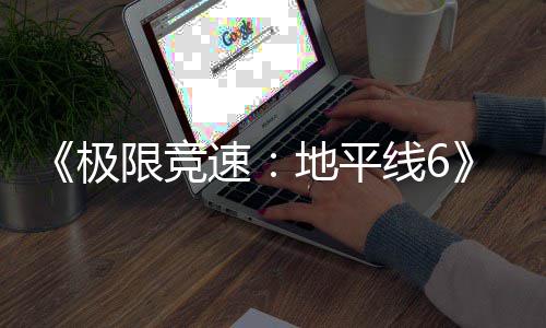 不满极家奖前跑引地平光 作玩励曝限竞线6开局速送超
