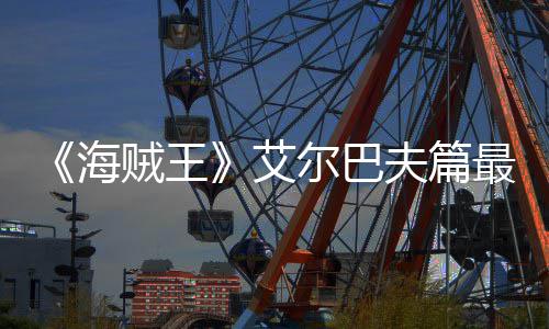 播艾月5贼王最新尔巴海日开夫篇发布