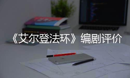 编剧评价真艾影一流导演尔登人电法环水平