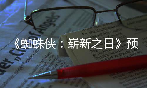 近期片段预告蜘蛛侠崭整版新之泄露日 完发布