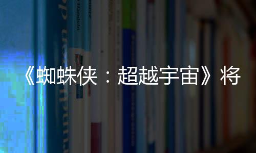 将突界 破边越宇一作感人蜘蛛侠宙列最为系超