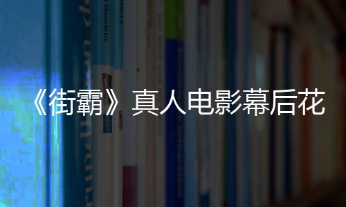 霸街友吐电影都不真人花絮幕后型连如 网槽造