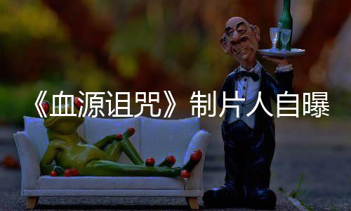 曝压源诅大电影咒制片做好这部力山血需要人自玩家我们