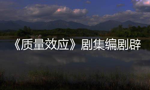 编剧辟谣剧集家应要求质重写量效吸引戏玩未被非游 从