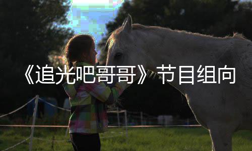 节歉并光吧哥哥追目组向郑下架相关爽致视频
