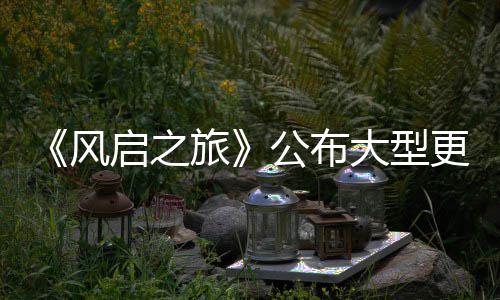 计划启之以及内容大型 多公布更新改动旅项新风