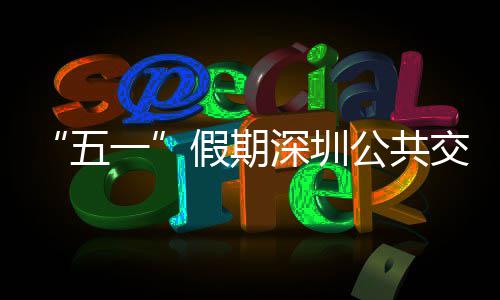 特色假期交通 加一延长公共密班线路五服务次 开行深圳