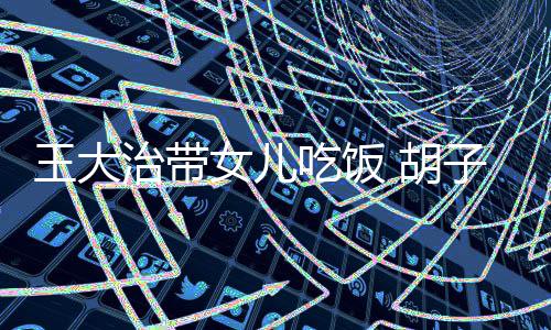 女儿治带子拉 胡修边王大幅吃饭碴不