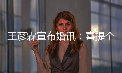 布婚同学大学个媳霖宣讯喜提王彦妇儿 是