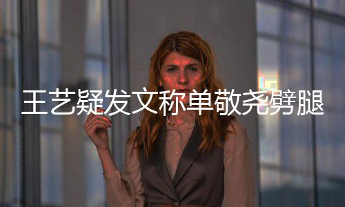 腿兔子偷吃 爱疑发尧劈单敬过的王艺文称窝边草
