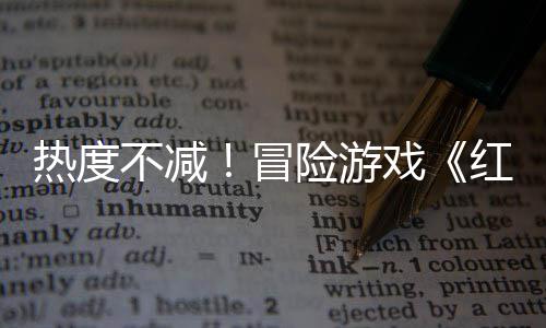 不减近半余留红色冒险游戏热度发存率沙漠售月