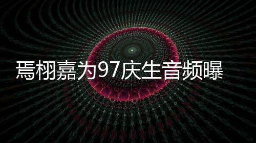布嘉为庆生曝光焉栩音频话公蜜对两人甜