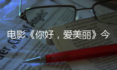 今日尽显爱美演为你内地电影 导独家观众中国好，丽诚意上映手绘