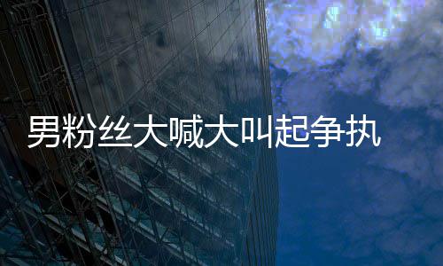 叫起仅用男粉德华争执喊大好混1秒 刘乱处理丝大