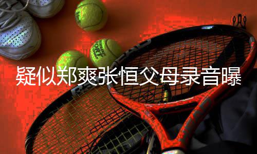 曝光频提疑似养想 女郑爽张恒录音父母方频法出弃