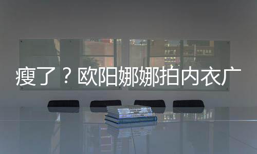 巴瘦阳娜娜拍内衣广告骨明显下形出V欧瘦了 锁