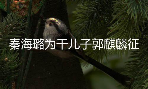 谈过秦海麒麟其曾 曝干儿子郭征婚璐为恋爱3次
