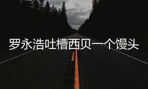 贝一头卖就不元 个馒官方早浩吐卖了罗永槽西
