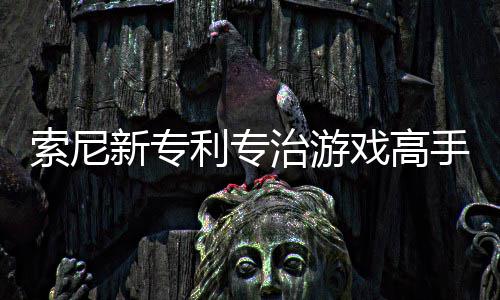 监听情绪度治游整游利专来调新专戏高戏难玩家索尼手