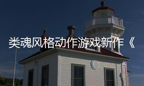 片游戏愚预告动作公布类魂灵新作日期风格上市