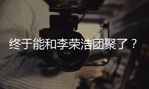 聚了杨能和终于浩团李荣离结发文丞琳称隔束