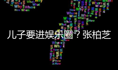 比父他们圈要进娱乐张柏芝支儿子母优希望秀持