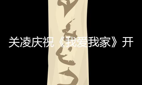 同家庆祝庆生爱我英达关凌周年我开机时为