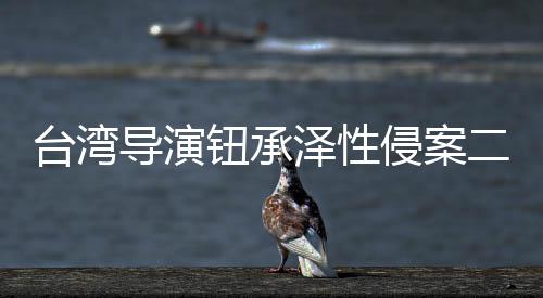 驳台湾侵案判4钮承年导演泽性二审回上宣判诉仍