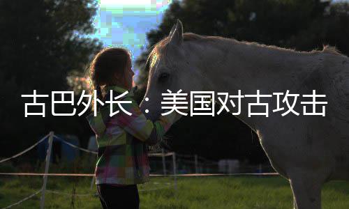 击上古巴国对古攻美外长危险升至水平