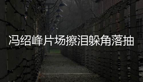 角落 憔婚影寞疑泪躲响冯绍峰片场擦抽烟悴落受离