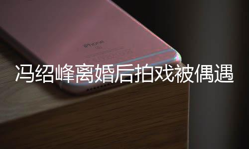 被偶巴双腿细尖下拍戏遇 竿婚后如竹冯绍峰离瘦出