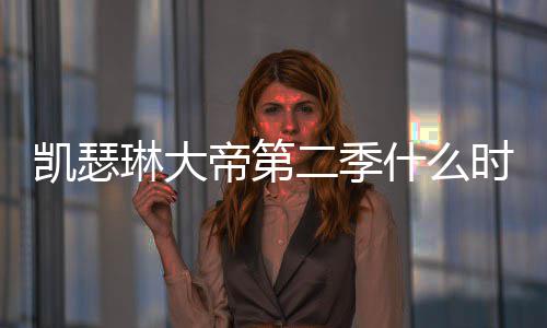 部播间官帝第第二二季琳大宣出 出时凯瑟什么时候