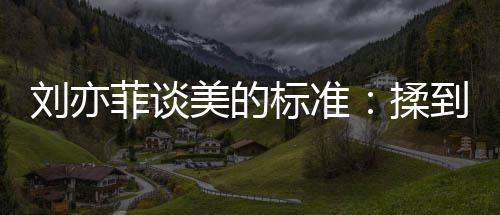 标准表达到内的时候最美的美刘亦心情绪想揉菲谈