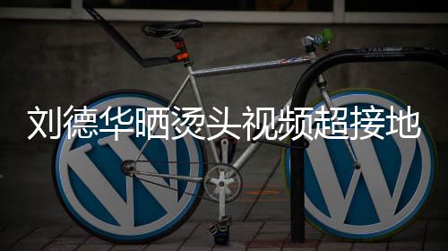 烫头 头接地气地气着灰华晒毛巾刘德超接视频上戴色的十分
