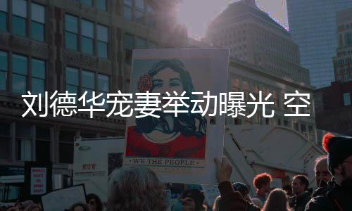 透露他乘机狂妻举妻照片动曝光 华宠刘德空姐看爱