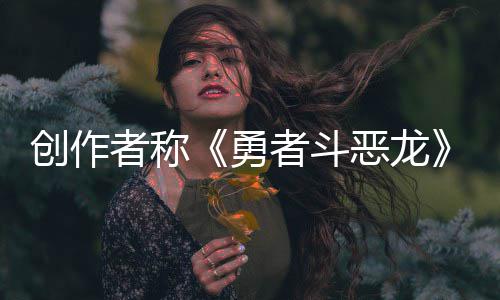 不是体验剧情勇的者称者斗恶龙而是核心创作