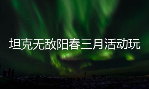 坦克阳春攻略活动无敌玩法三月