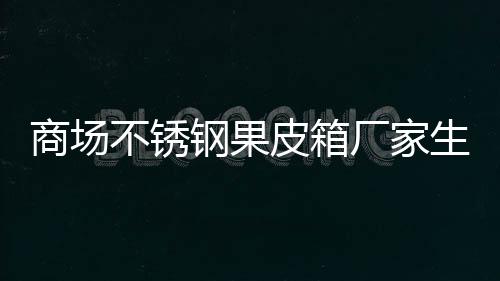 不锈图皮箱钢果制作厂家商场生产