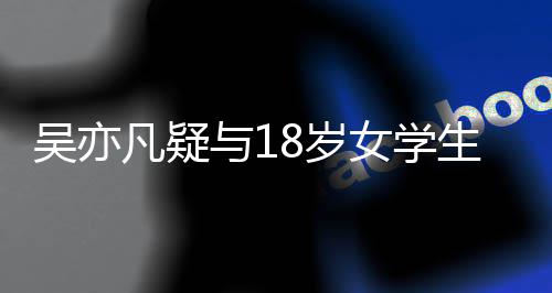 踏两曝脚与1女学 女只船恋爱吴亦凡疑方被8岁生谈