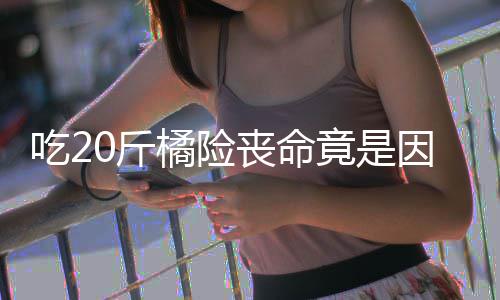 不吐0斤橘险竟是因为能吃籽 籽不吃2丧命什么水果