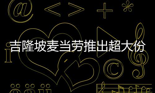 推出条 吉隆坡麦当劳只要份薯超大块钱