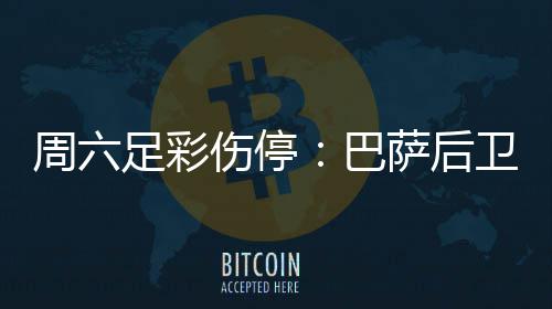 巴不来病多德停周六足彩梅伤卫孔伤停萨后赛