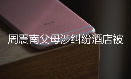 被拍纠纷酒店价九起拍千万南父周震母涉卖